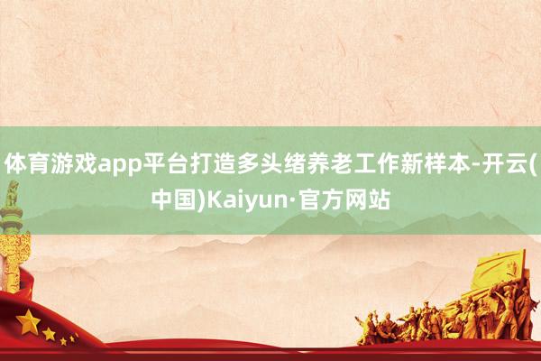 体育游戏app平台打造多头绪养老工作新样本-开云(中国)Kaiyun·官方网站