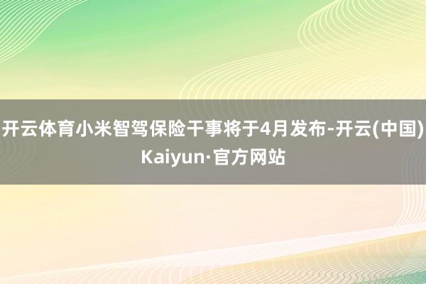 开云体育小米智驾保险干事将于4月发布-开云(中国)Kaiyun·官方网站