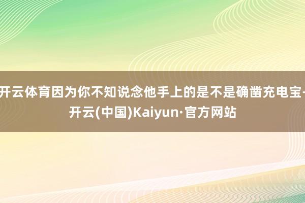 开云体育因为你不知说念他手上的是不是确凿充电宝-开云(中国)Kaiyun·官方网站