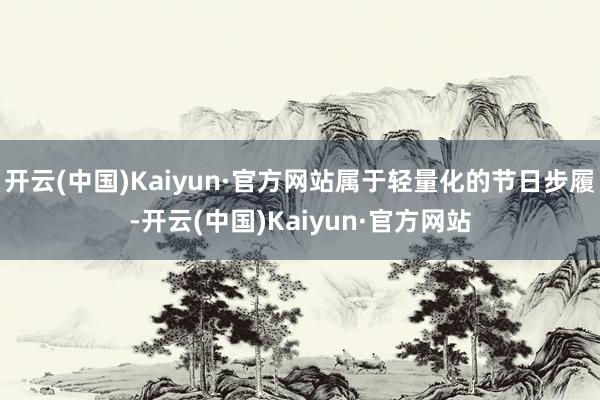 开云(中国)Kaiyun·官方网站属于轻量化的节日步履-开云(中国)Kaiyun·官方网站