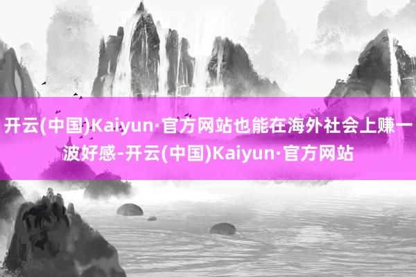 开云(中国)Kaiyun·官方网站也能在海外社会上赚一波好感-开云(中国)Kaiyun·官方网站