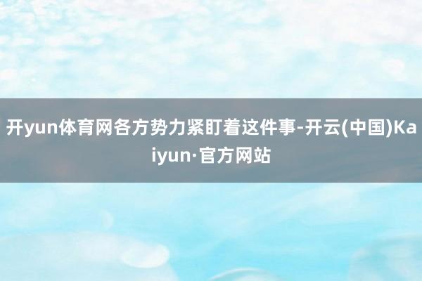 开yun体育网各方势力紧盯着这件事-开云(中国)Kaiyun·官方网站