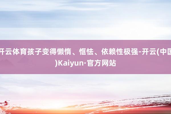 开云体育孩子变得懒惰、恇怯、依赖性极强-开云(中国)Kaiyun·官方网站