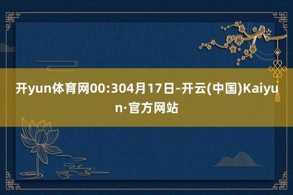 开yun体育网00:304月17日-开云(中国)Kaiyun·官方网站