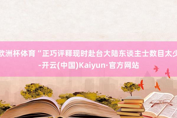 欧洲杯体育“正巧评释现时赴台大陆东谈主士数目太少-开云(中国)Kaiyun·官方网站