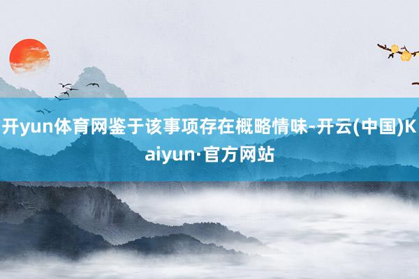 开yun体育网鉴于该事项存在概略情味-开云(中国)Kaiyun·官方网站