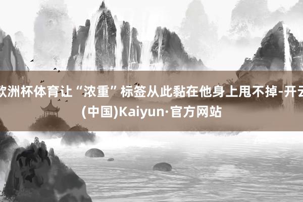 欧洲杯体育让“浓重”标签从此黏在他身上甩不掉-开云(中国)Kaiyun·官方网站