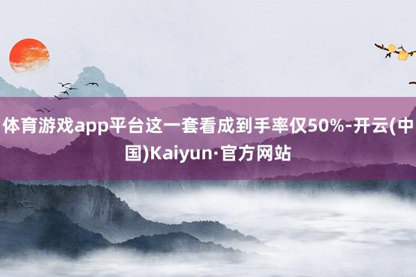 体育游戏app平台这一套看成到手率仅50%-开云(中国)Kaiyun·官方网站