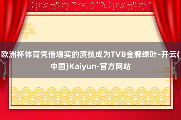 欧洲杯体育凭借塌实的演技成为TVB金牌绿叶-开云(中国)Kaiyun·官方网站