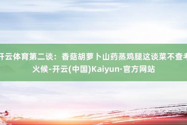 开云体育第二谈：香菇胡萝卜山药蒸鸡腿这谈菜不查考火候-开云(中国)Kaiyun·官方网站