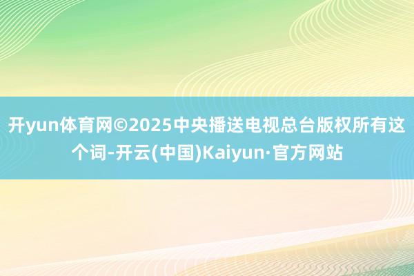 开yun体育网　　©2025中央播送电视总台版权所有这个词-开云(中国)Kaiyun·官方网站