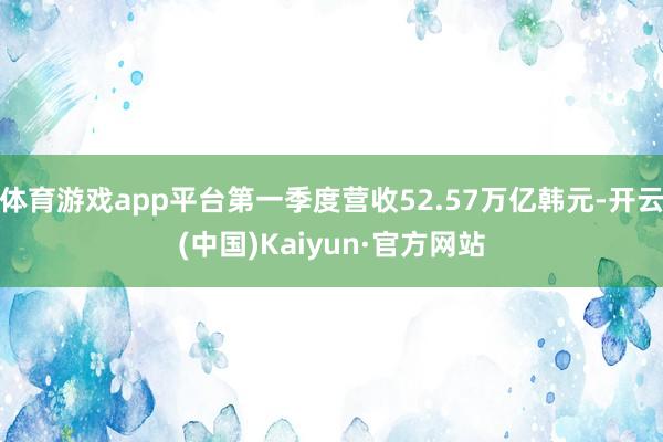 体育游戏app平台第一季度营收52.57万亿韩元-开云(中国)Kaiyun·官方网站