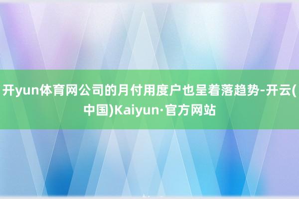 开yun体育网公司的月付用度户也呈着落趋势-开云(中国)Kaiyun·官方网站