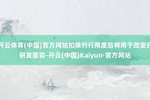 开云体育(中国)官方网站扣除刊行用度后将用于改变药研发面容-开云(中国)Kaiyun·官方网站