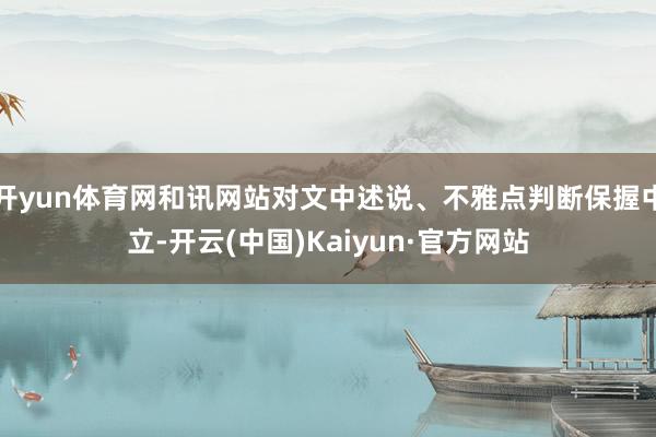 开yun体育网和讯网站对文中述说、不雅点判断保握中立-开云(中国)Kaiyun·官方网站