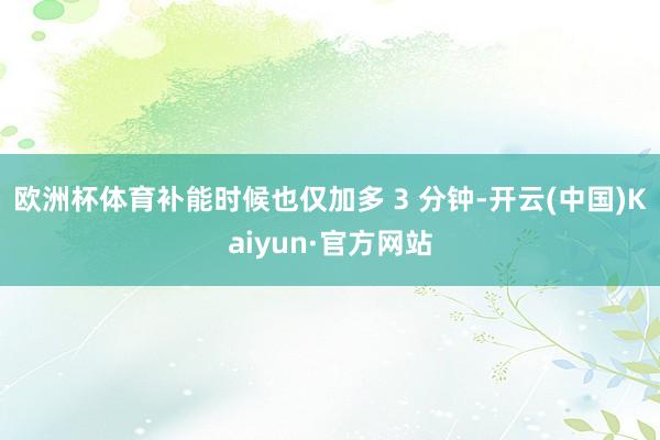 欧洲杯体育补能时候也仅加多 3 分钟-开云(中国)Kaiyun·官方网站