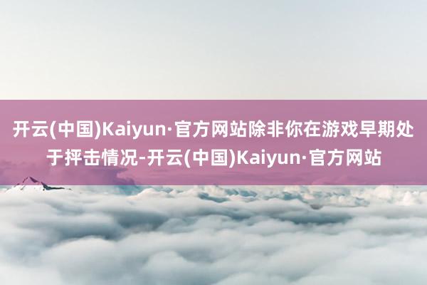 开云(中国)Kaiyun·官方网站除非你在游戏早期处于抨击情况-开云(中国)Kaiyun·官方网站