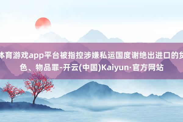 体育游戏app平台被指控涉嫌私运国度谢绝出进口的货色、物品罪-开云(中国)Kaiyun·官方网站