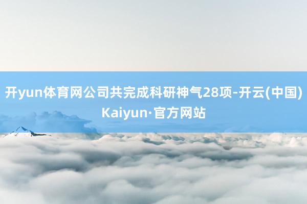 开yun体育网公司共完成科研神气28项-开云(中国)Kaiyun·官方网站