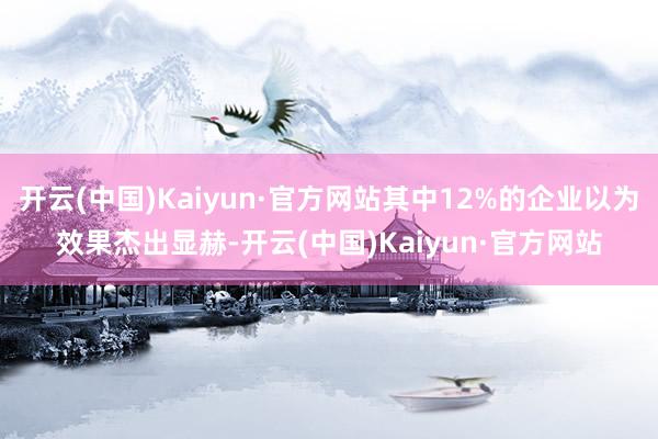 开云(中国)Kaiyun·官方网站其中12%的企业以为效果杰出显赫-开云(中国)Kaiyun·官方网站