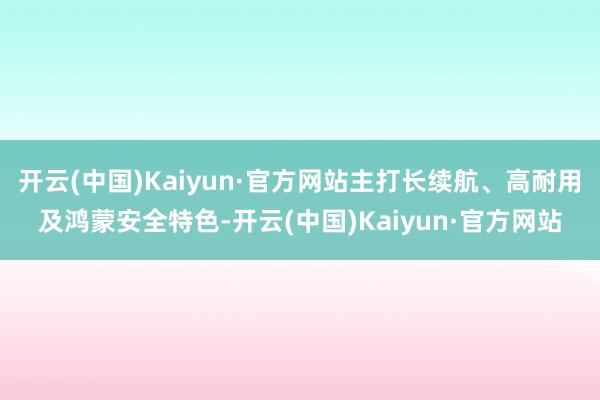 开云(中国)Kaiyun·官方网站主打长续航、高耐用及鸿蒙安全特色-开云(中国)Kaiyun·官方网站