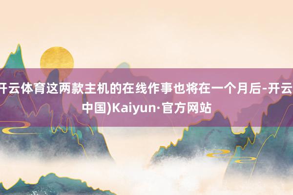 开云体育这两款主机的在线作事也将在一个月后-开云(中国)Kaiyun·官方网站
