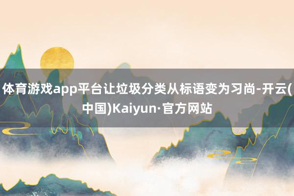 体育游戏app平台让垃圾分类从标语变为习尚-开云(中国)Kaiyun·官方网站