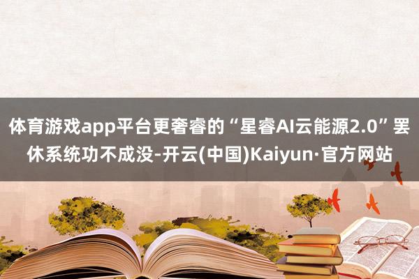 体育游戏app平台更奢睿的“星睿AI云能源2.0”罢休系统功不成没-开云(中国)Kaiyun·官方网站