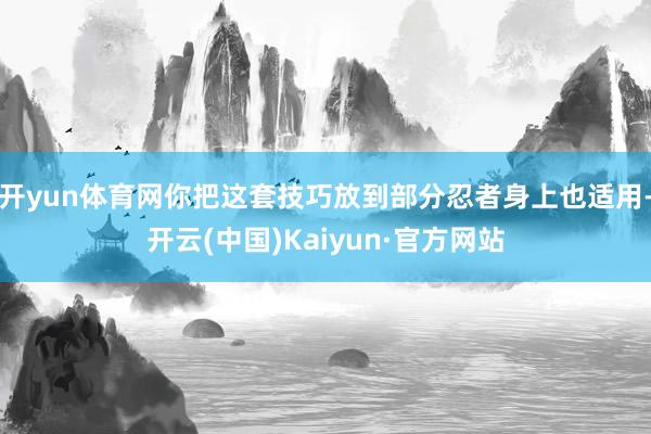 开yun体育网你把这套技巧放到部分忍者身上也适用-开云(中国)Kaiyun·官方网站