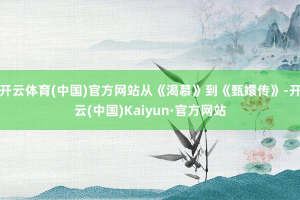 开云体育(中国)官方网站从《渴慕》到《甄嬛传》-开云(中国)Kaiyun·官方网站