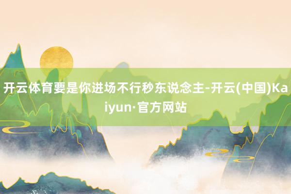 开云体育要是你进场不行秒东说念主-开云(中国)Kaiyun·官方网站