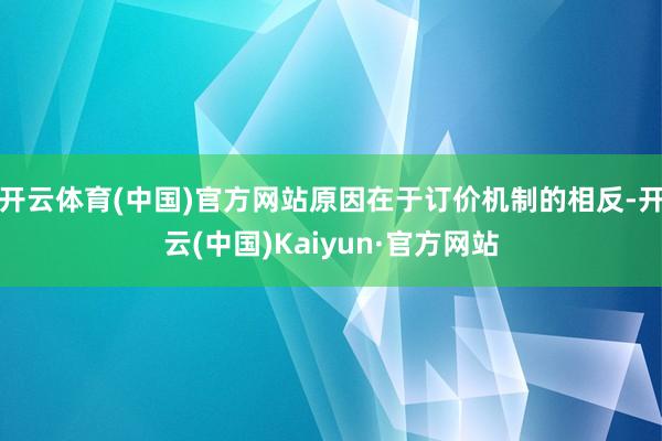 开云体育(中国)官方网站原因在于订价机制的相反-开云(中国)Kaiyun·官方网站