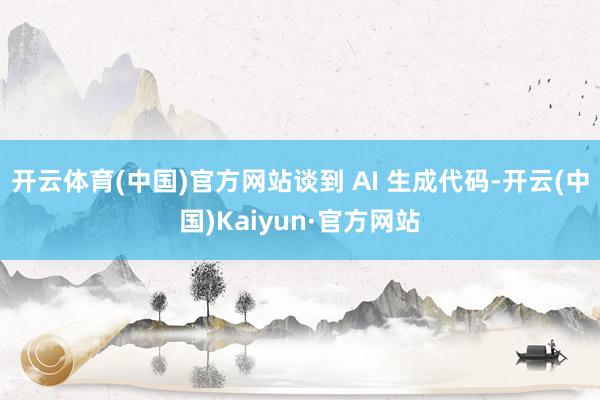 开云体育(中国)官方网站谈到 AI 生成代码-开云(中国)Kaiyun·官方网站