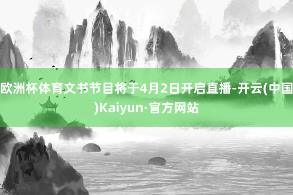 欧洲杯体育文书节目将于4月2日开启直播-开云(中国)Kaiyun·官方网站