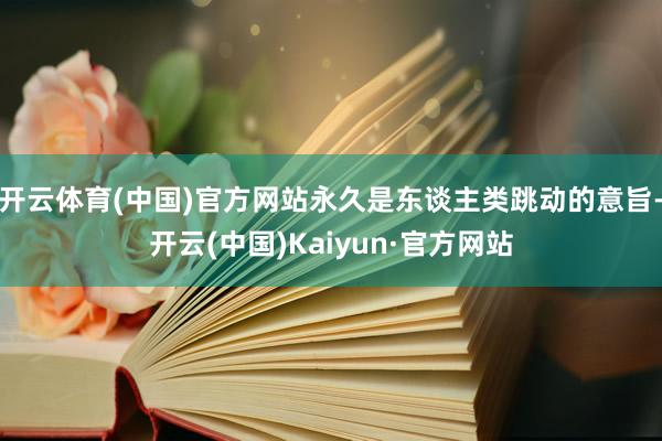 开云体育(中国)官方网站永久是东谈主类跳动的意旨-开云(中国)Kaiyun·官方网站