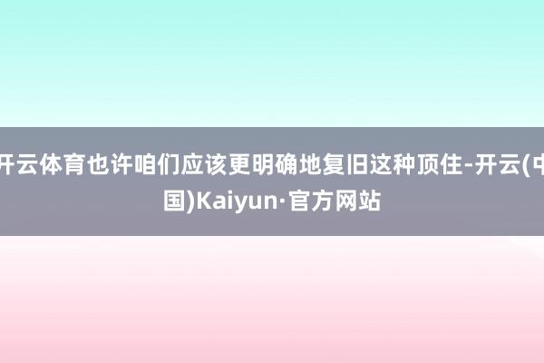 开云体育也许咱们应该更明确地复旧这种顶住-开云(中国)Kaiyun·官方网站