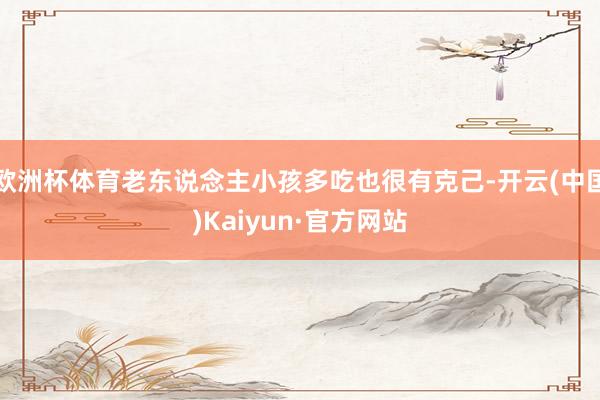 欧洲杯体育老东说念主小孩多吃也很有克己-开云(中国)Kaiyun·官方网站