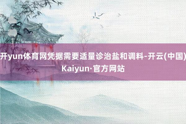开yun体育网凭据需要适量诊治盐和调料-开云(中国)Kaiyun·官方网站
