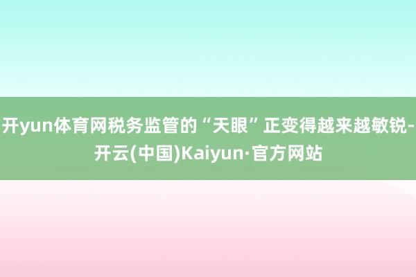 开yun体育网税务监管的“天眼”正变得越来越敏锐-开云(中国)Kaiyun·官方网站