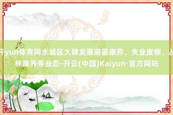 开yun体育网水城区大肆发展避暑康养、失业度假、丛林康养等业态-开云(中国)Kaiyun·官方网站