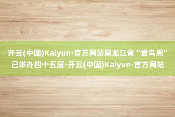 开云(中国)Kaiyun·官方网站黑龙江省“爱鸟周”已举办四十五届-开云(中国)Kaiyun·官方网站