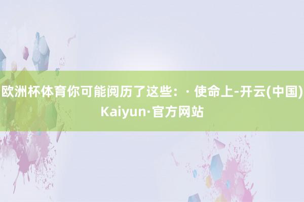 欧洲杯体育你可能阅历了这些：· 使命上-开云(中国)Kaiyun·官方网站