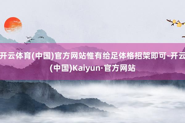 开云体育(中国)官方网站惟有给足体格招架即可-开云(中国)Kaiyun·官方网站