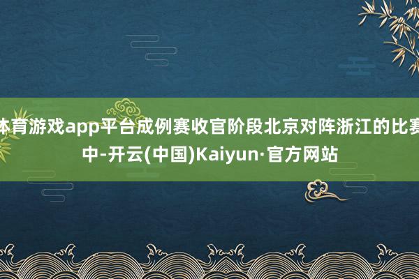 体育游戏app平台成例赛收官阶段北京对阵浙江的比赛中-开云(中国)Kaiyun·官方网站