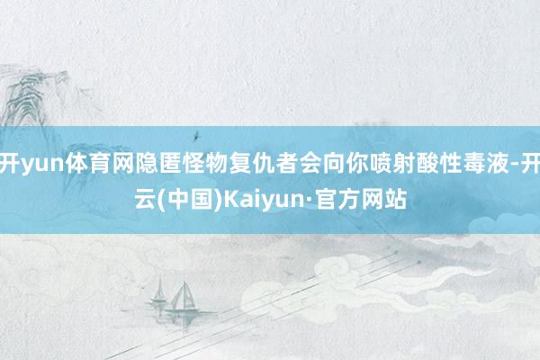 开yun体育网隐匿怪物复仇者会向你喷射酸性毒液-开云(中国)Kaiyun·官方网站
