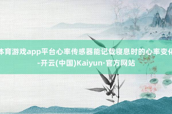 体育游戏app平台心率传感器能记载寝息时的心率变化-开云(中国)Kaiyun·官方网站
