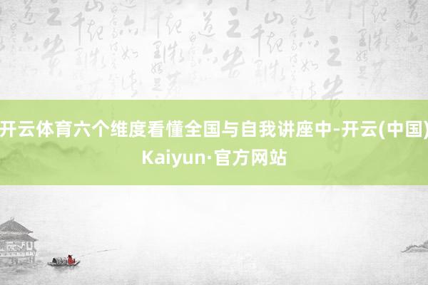 开云体育六个维度看懂全国与自我讲座中-开云(中国)Kaiyun·官方网站