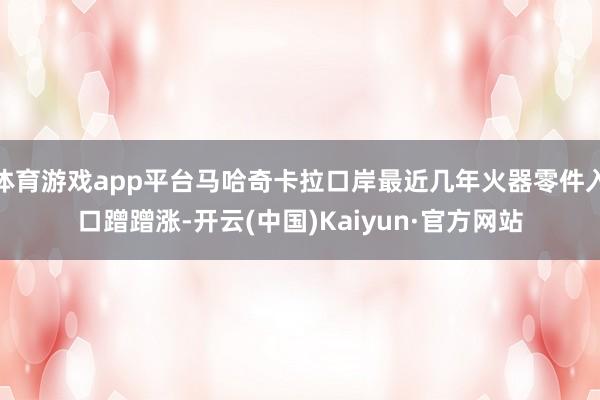 体育游戏app平台马哈奇卡拉口岸最近几年火器零件入口蹭蹭涨-开云(中国)Kaiyun·官方网站
