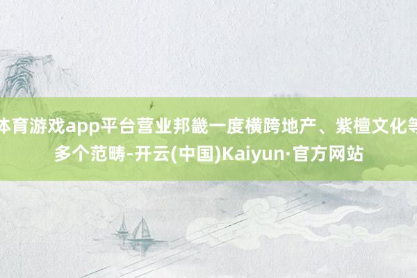体育游戏app平台营业邦畿一度横跨地产、紫檀文化等多个范畴-开云(中国)Kaiyun·官方网站