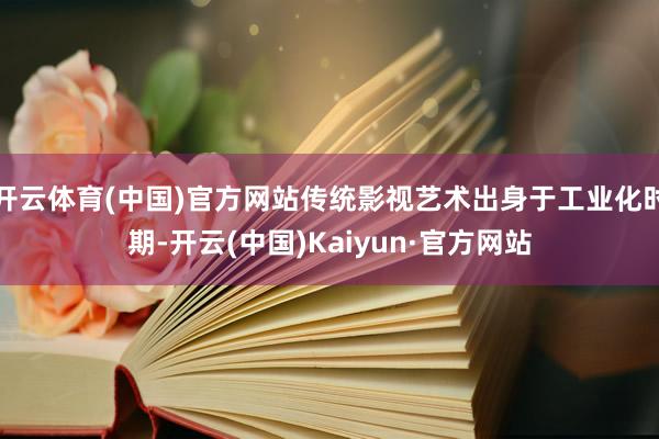 开云体育(中国)官方网站传统影视艺术出身于工业化时期-开云(中国)Kaiyun·官方网站